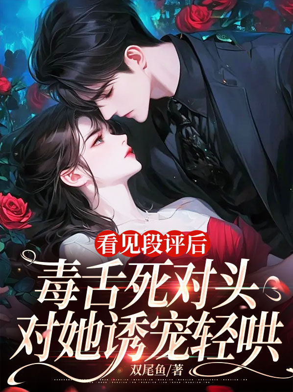 看見段評後，毒舌死對頭對她誘寵輕哄